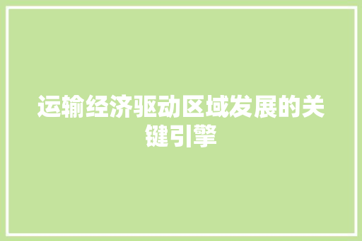 运输经济驱动区域发展的关键引擎 运输经济驱动区域发展的关键引擎
