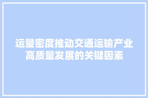 运量密度推动交通运输产业高质量发展的关键因素 运量密度推动交通运输产业高质量发展的关键因素