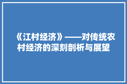 《江村经济》——对传统农村经济的深刻剖析与展望 《江村经济》——对传统农村经济的深刻剖析与展望