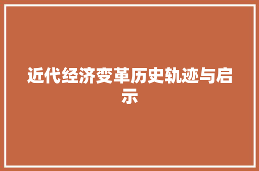 近代经济变革历史轨迹与启示 近代经济变革历史轨迹与启示