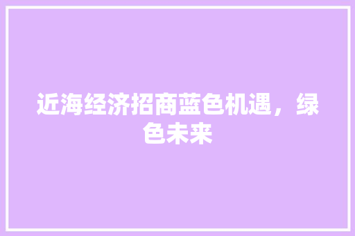 近海经济招商蓝色机遇,绿色未来 近海经济招商蓝色机遇,绿色未来