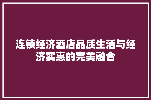 连锁经济酒店品质生活与经济实惠的完美融合 连锁经济酒店品质生活与经济实惠的完美融合