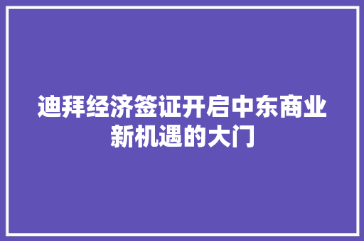 迪拜经济签证开启中东商业新机遇的大门 迪拜经济签证开启中东商业新机遇的大门