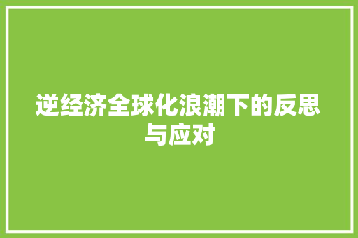 逆经济全球化浪潮下的反思与应对 逆经济全球化浪潮下的反思与应对