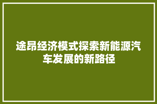 途昂经济模式探索新能源汽车发展的新路径 途昂经济模式探索新能源汽车发展的新路径