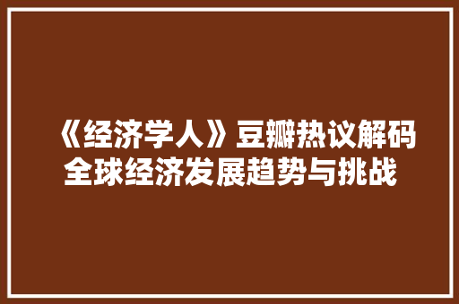 《经济学人》豆瓣热议解码全球经济发展趋势与挑战 《经济学人》豆瓣热议解码全球经济发展趋势与挑战