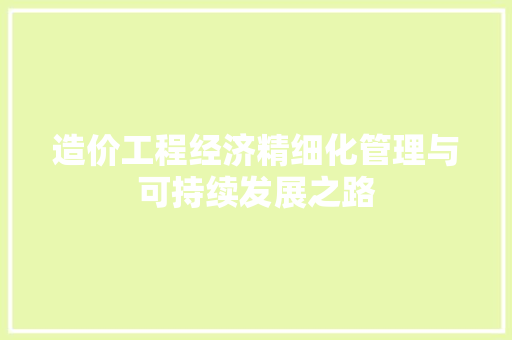 造价工程经济精细化管理与可持续发展之路 造价工程经济精细化管理与可持续发展之路