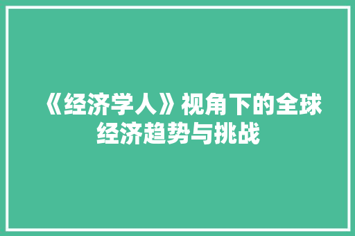 《经济学人》视角下的全球经济趋势与挑战 《经济学人》视角下的全球经济趋势与挑战