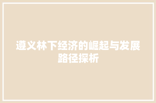 遵义林下经济的崛起与发展路径探析 遵义林下经济的崛起与发展路径探析