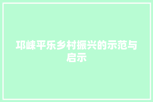 邛崃平乐乡村振兴的示范与启示 邛崃平乐乡村振兴的示范与启示