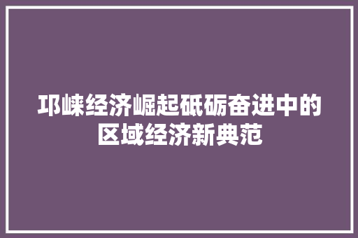 邛崃经济崛起砥砺奋进中的区域经济新典范 邛崃经济崛起砥砺奋进中的区域经济新典范