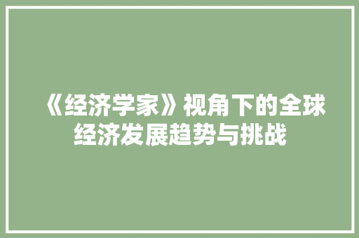 《经济学家》视角下的全球经济发展趋势与挑战 《经济学家》视角下的全球经济发展趋势与挑战
