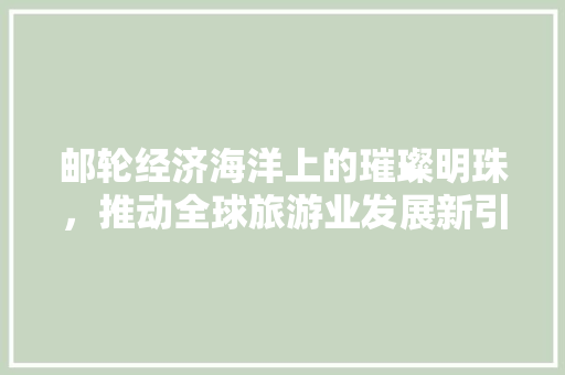 邮轮经济海洋上的璀璨明珠,推动全球旅游业发展新引擎 邮轮经济海洋上的璀璨明珠,推动全球旅游业发展新引擎