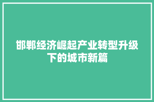 邯郸经济崛起产业转型升级下的城市新篇 邯郸经济崛起产业转型升级下的城市新篇