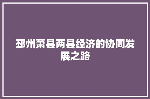 邳州萧县两县经济的协同发展之路 邳州萧县两县经济的协同发展之路