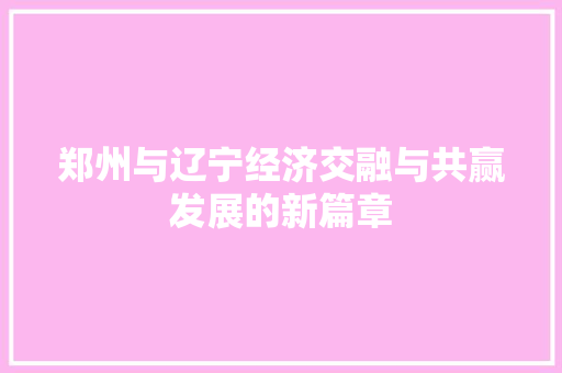 郑州与辽宁经济交融与共赢发展的新篇章 郑州与辽宁经济交融与共赢发展的新篇章