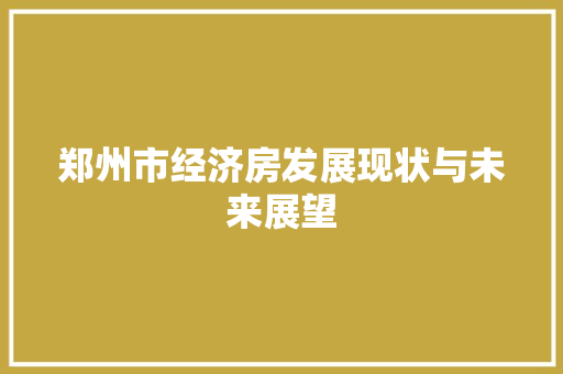 郑州市经济房发展现状与未来展望 郑州市经济房发展现状与未来展望