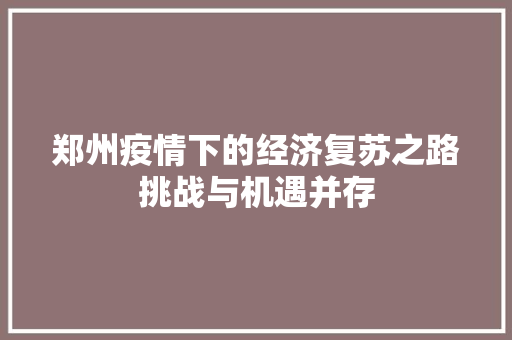郑州疫情下的经济复苏之路挑战与机遇并存 郑州疫情下的经济复苏之路挑战与机遇并存