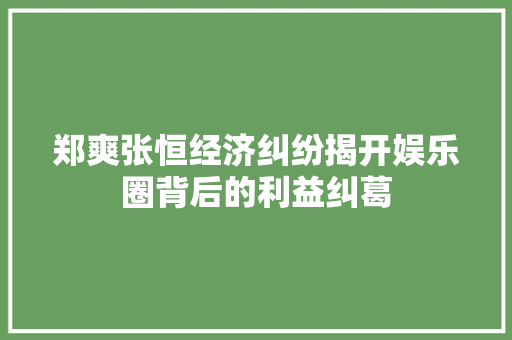 郑爽张恒经济纠纷揭开娱乐圈背后的利益纠葛 郑爽张恒经济纠纷揭开娱乐圈背后的利益纠葛