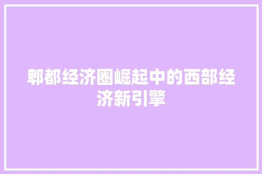 郫都经济圈崛起中的西部经济新引擎 郫都经济圈崛起中的西部经济新引擎