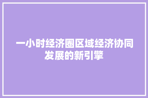 一小时经济圈区域经济协同发展的新引擎 一小时经济圈区域经济协同发展的新引擎