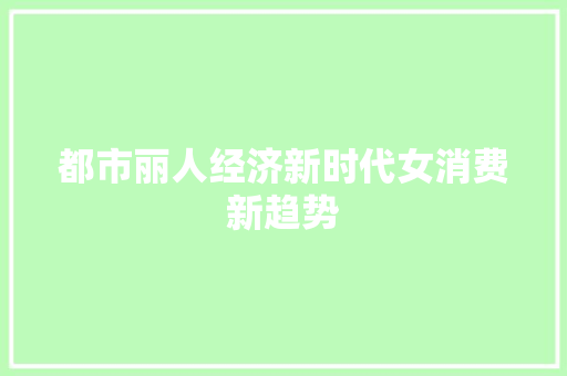 都市丽人经济新时代女消费新趋势 都市丽人经济新时代女消费新趋势