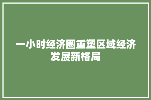 一小时经济圈重塑区域经济发展新格局 一小时经济圈重塑区域经济发展新格局