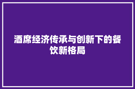 酒席经济传承与创新下的餐饮新格局 酒席经济传承与创新下的餐饮新格局