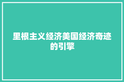 里根主义经济美国经济奇迹的引擎 里根主义经济美国经济奇迹的引擎