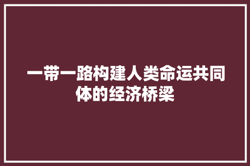 一带一路构建人类命运共同体的经济桥梁 一带一路构建人类命运共同体的经济桥梁