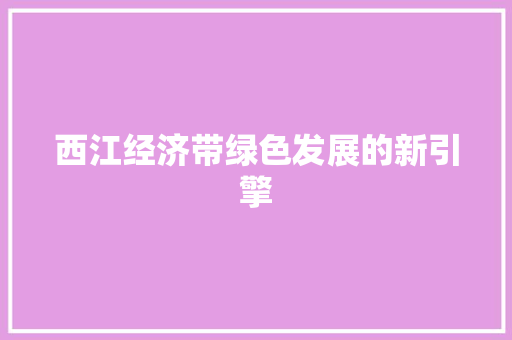 西江经济带绿色发展的新引擎 西江经济带绿色发展的新引擎