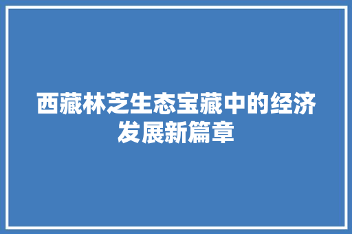 西藏林芝生态宝藏中的经济发展新篇章 西藏林芝生态宝藏中的经济发展新篇章