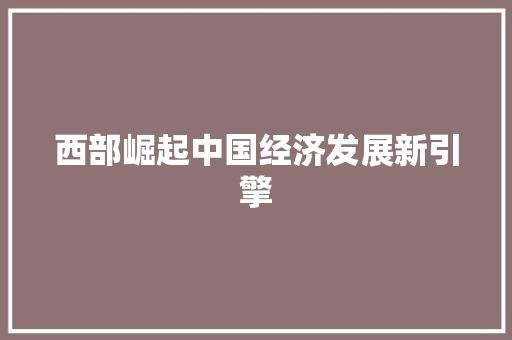 西部崛起中国经济发展新引擎 西部崛起中国经济发展新引擎