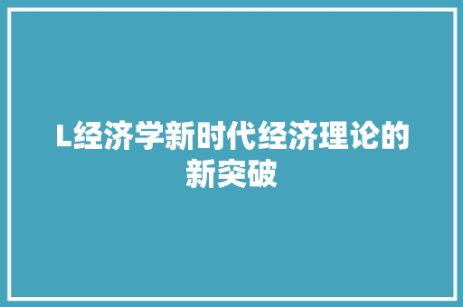 L经济学新时代经济理论的新突破 L经济学新时代经济理论的新突破