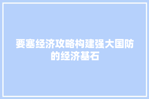 要塞经济攻略构建强大国防的经济基石 要塞经济攻略构建强大国防的经济基石