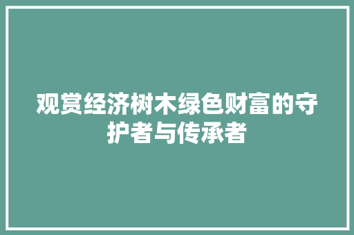 观赏经济树木绿色财富的守护者与传承者 观赏经济树木绿色财富的守护者与传承者