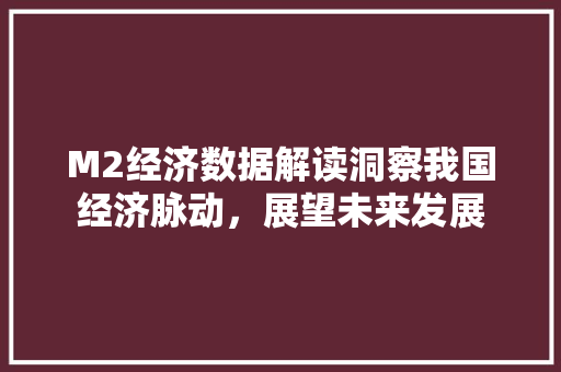 M2经济数据解读洞察我国经济脉动,展望未来发展 M2经济数据解读洞察我国经济脉动,展望未来发展