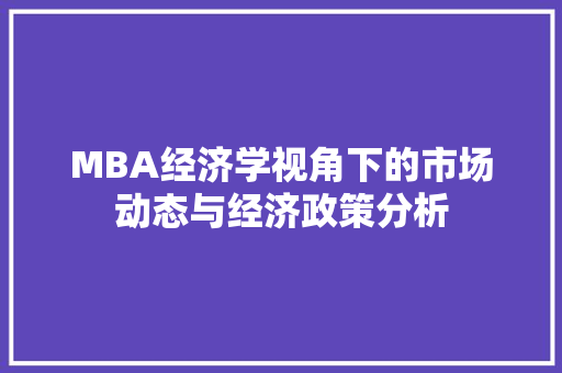 MBA经济学视角下的市场动态与经济政策分析 MBA经济学视角下的市场动态与经济政策分析