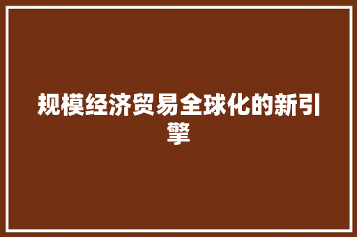 规模经济贸易全球化的新引擎 规模经济贸易全球化的新引擎
