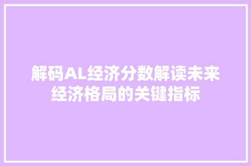 解码AL经济分数解读未来经济格局的关键指标 解码AL经济分数解读未来经济格局的关键指标