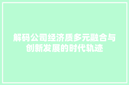 解码公司经济质多元融合与创新发展的时代轨迹 解码公司经济质多元融合与创新发展的时代轨迹