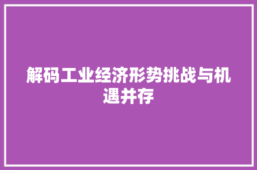 解码工业经济形势挑战与机遇并存 解码工业经济形势挑战与机遇并存