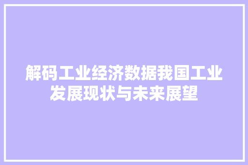 解码工业经济数据我国工业发展现状与未来展望 解码工业经济数据我国工业发展现状与未来展望