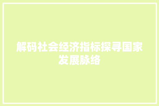 解码社会经济指标探寻国家发展脉络 解码社会经济指标探寻国家发展脉络