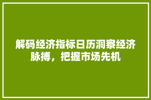 解码经济指标日历洞察经济脉搏,把握市场先机 解码经济指标日历洞察经济脉搏,把握市场先机