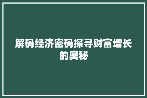 解码经济密码探寻财富增长的奥秘 解码经济密码探寻财富增长的奥秘