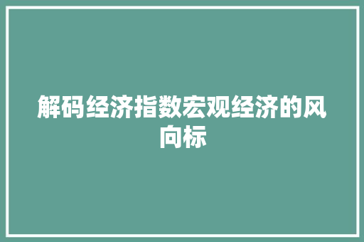 解码经济指数宏观经济的风向标 解码经济指数宏观经济的风向标
