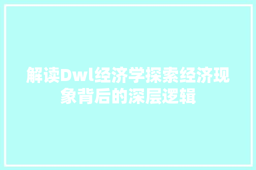 解读Dwl经济学探索经济现象背后的深层逻辑 解读Dwl经济学探索经济现象背后的深层逻辑