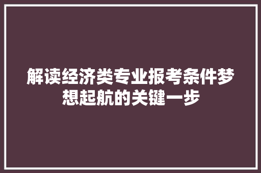 解读经济类专业报考条件梦想起航的关键一步 解读经济类专业报考条件梦想起航的关键一步