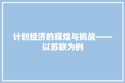 计划经济的辉煌与挑战——以苏联为例 计划经济的辉煌与挑战——以苏联为例